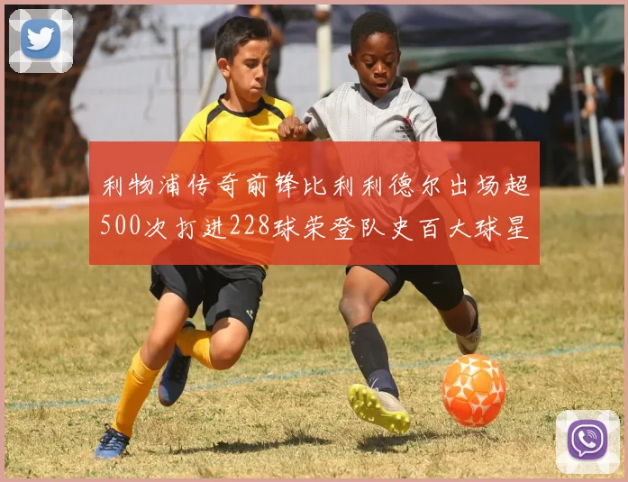 利物浦传奇前锋比利利德尔出场超500次打进228球荣登队史百大球星第11位