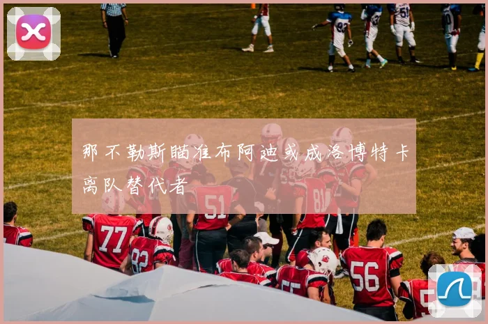 那不勒斯瞄准布阿迪或成洛博特卡离队替代者
