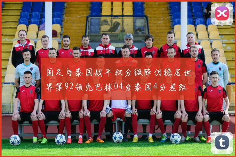 国足与泰国战平积分微降仍稳居世界第92领先巴林04分泰国4分差距
