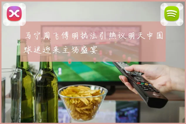 马宁周飞傅明执法引热议明天中国球迷迎来主场盛宴