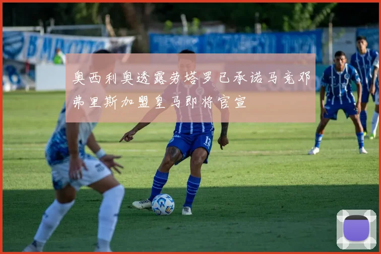 奥西利奥透露劳塔罗已承诺马竞邓弗里斯加盟皇马即将官宣