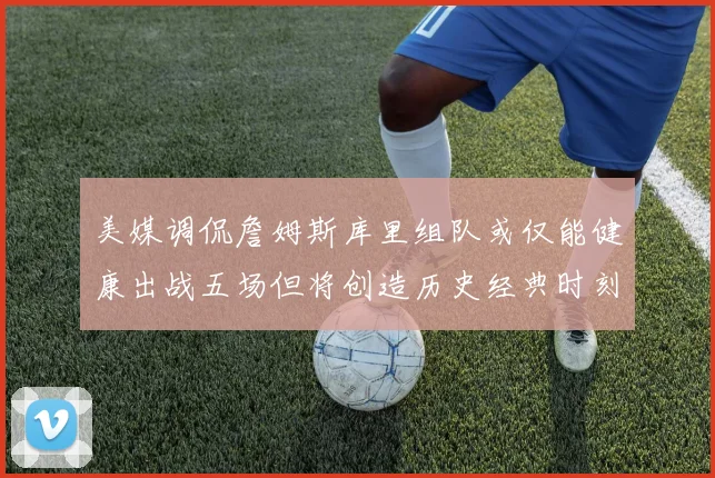 美媒调侃詹姆斯库里组队或仅能健康出战五场但将创造历史经典时刻
