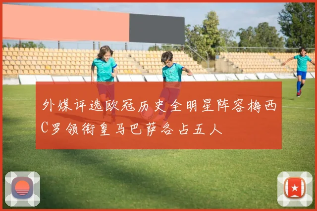 外媒评选欧冠历史全明星阵容梅西C罗领衔皇马巴萨各占五人