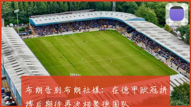 布朗告别布朗社媒：在德甲欧冠拼搏后期待再次相聚德国队