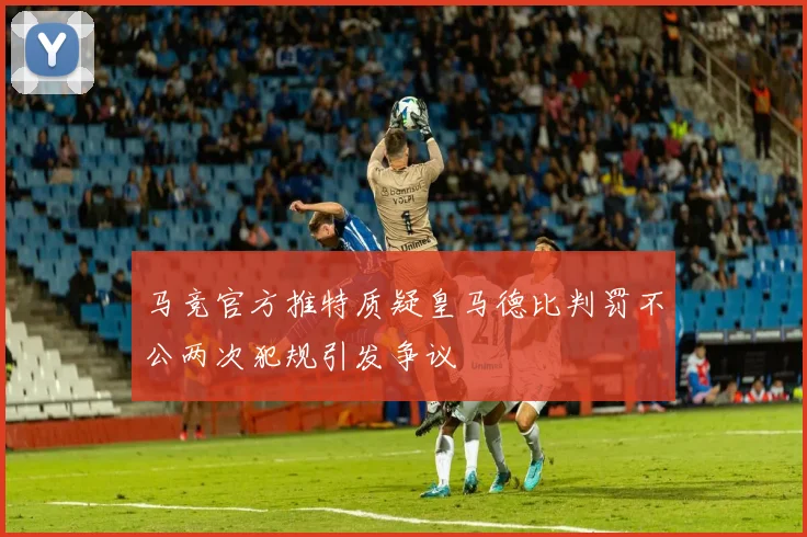 马竞官方推特质疑皇马德比判罚不公两次犯规引发争议