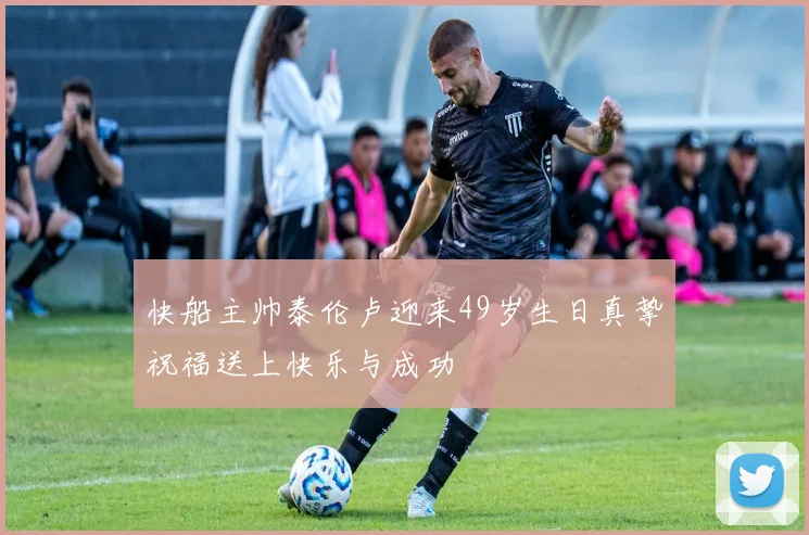 快船主帅泰伦卢迎来49岁生日真挚祝福送上快乐与成功