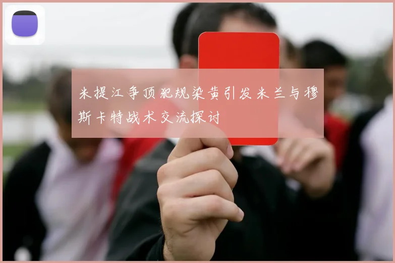 米提江争顶犯规染黄引发米兰与穆斯卡特战术交流探讨