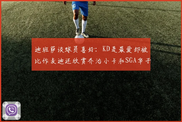 迪班萨谈球员喜好：KD是最爱却被比作麦迪还欣赏乔治小卡和SGA华子