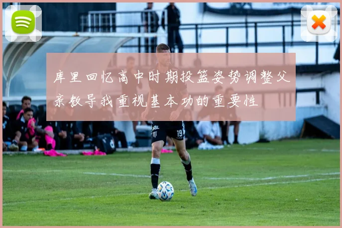 库里回忆高中时期投篮姿势调整父亲教导我重视基本功的重要性