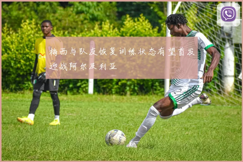 梅西与队友恢复训练状态有望首发迎战阿尔及利亚
