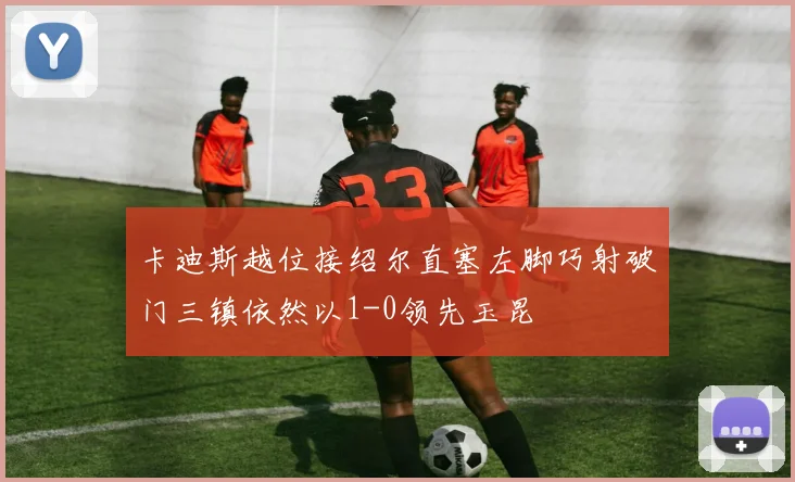 卡迪斯越位接绍尔直塞左脚巧射破门三镇依然以1-0领先玉昆
