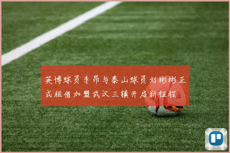 英博球员李昂与泰山球员刘彬彬正式租借加盟武汉三镇开启新征程