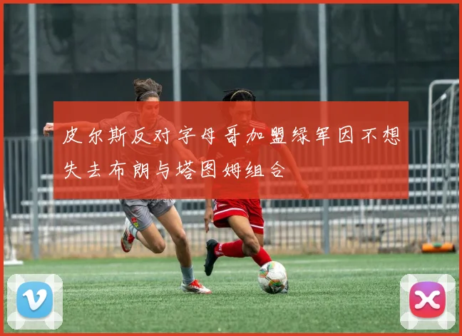 皮尔斯反对字母哥加盟绿军因不想失去布朗与塔图姆组合