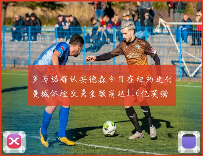 罗马诺确认安德森今日在纽约进行曼城体检交易金额高达116亿英镑
