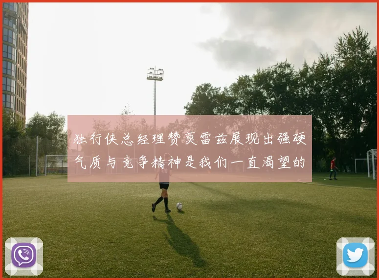 独行侠总经理赞莫雷兹展现出强硬气质与竞争精神是我们一直渴望的特质
