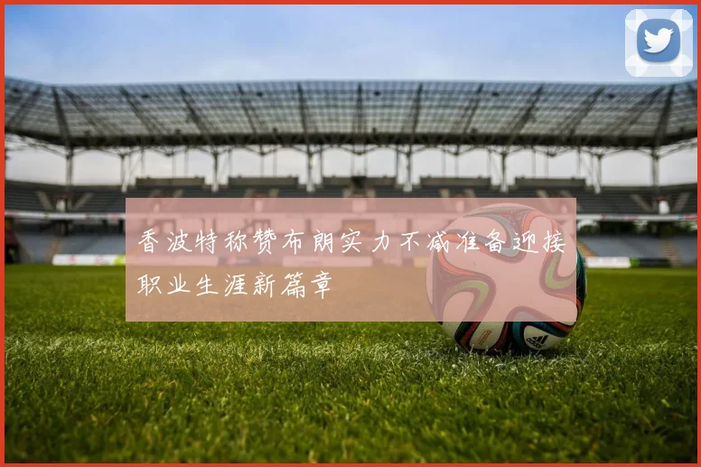 香波特称赞布朗实力不减准备迎接职业生涯新篇章