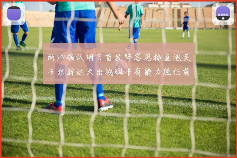 纳帅确认明日首发阵容恩梅查泡芙卡尔翁达夫出战磁卡有能力胜任前腰位置