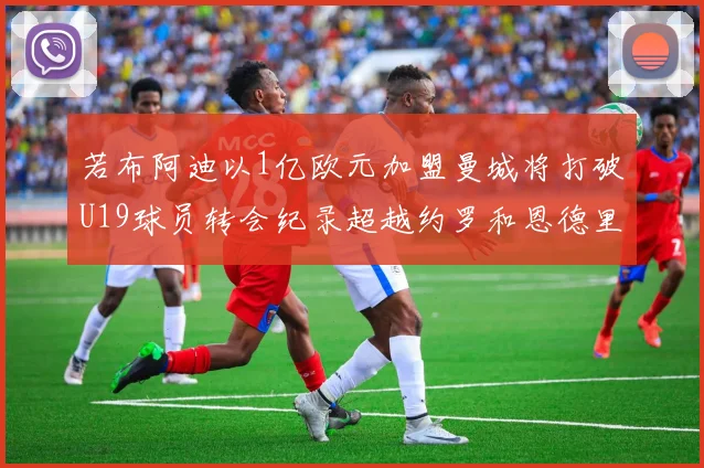 若布阿迪以1亿欧元加盟曼城将打破U19球员转会纪录超越约罗和恩德里克