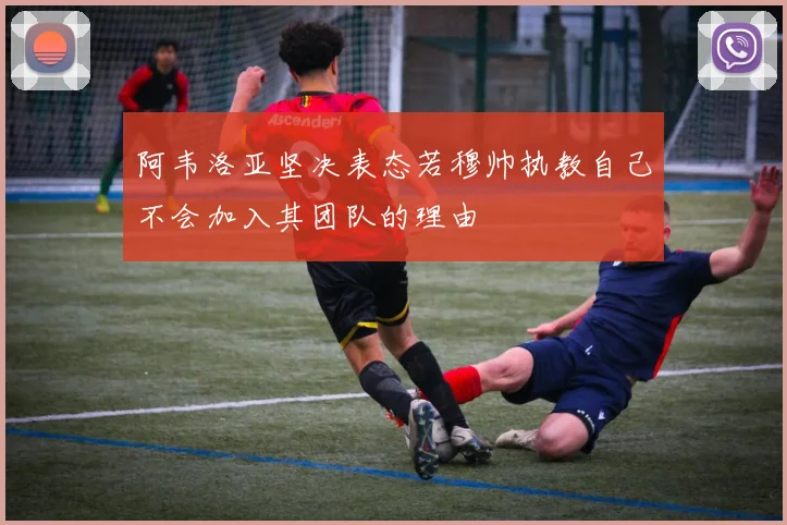 阿韦洛亚坚决表态若穆帅执教自己不会加入其团队的理由
