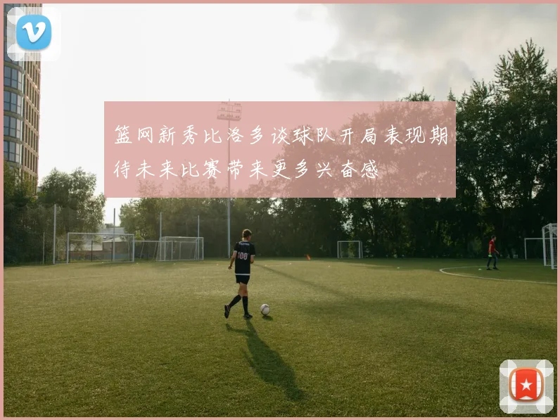 篮网新秀比洛多谈球队开局表现期待未来比赛带来更多兴奋感