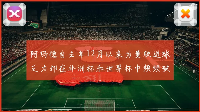 阿玛德自去年12月以来为曼联进球乏力却在非洲杯和世界杯中频频破门