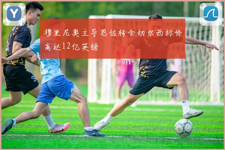 穆里尼奥主导恩佐转会切尔西标价高达12亿英镑