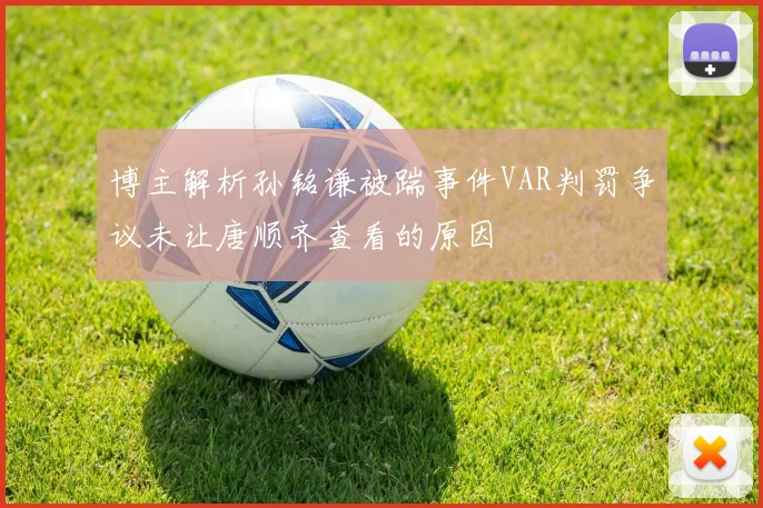 博主解析孙铭谦被踹事件VAR判罚争议未让唐顺齐查看的原因