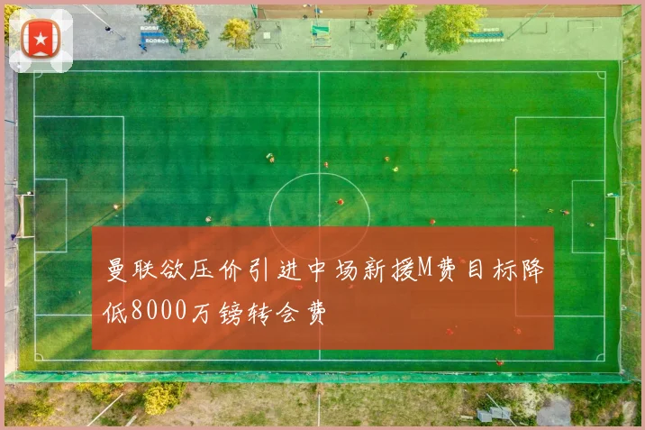曼联欲压价引进中场新援M费目标降低8000万镑转会费