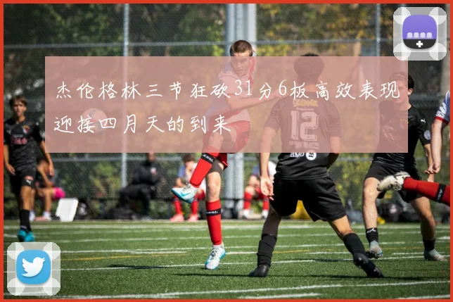 杰伦格林三节狂砍31分6板高效表现迎接四月天的到来