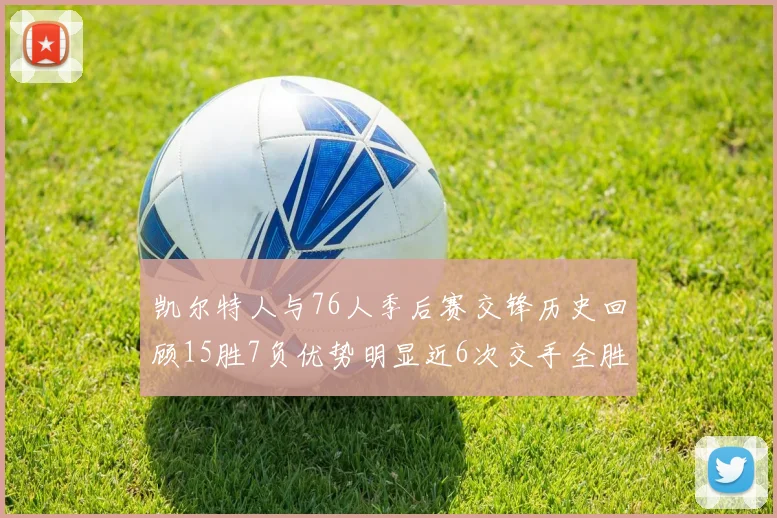 凯尔特人与76人季后赛交锋历史回顾15胜7负优势明显近6次交手全胜晋级