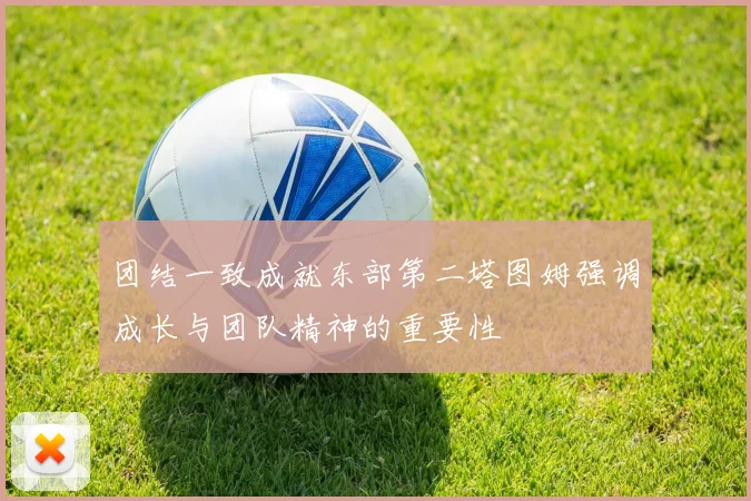 团结一致成就东部第二塔图姆强调成长与团队精神的重要性
