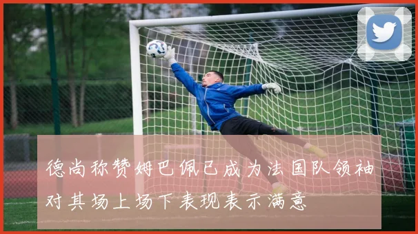 德尚称赞姆巴佩已成为法国队领袖对其场上场下表现表示满意