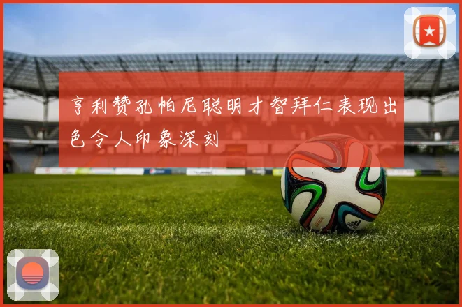 亨利赞孔帕尼聪明才智拜仁表现出色令人印象深刻