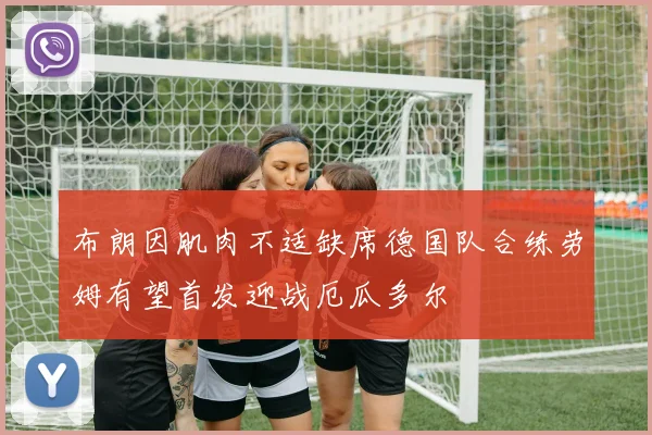 布朗因肌肉不适缺席德国队合练劳姆有望首发迎战厄瓜多尔