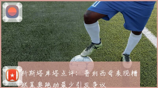 科斯塔库塔点评：普利西奇表现糟糕莱奥跑动最少引发争议
